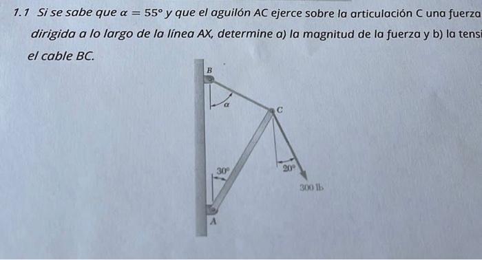 1.1 Si se sabe que \( \alpha=55^{\circ} \) y que el aguilón AC ejerce sobre la articulación C una fuerza dirigida a lo largo