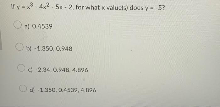 If \( y=x^{3}-4 x^{2}-5 x-2 \), for what \( x \) value(s) does \( y=-5 \) ? a) 0.4539 b) \( -1.350,0.948 \) c) \( -2.34,0.948