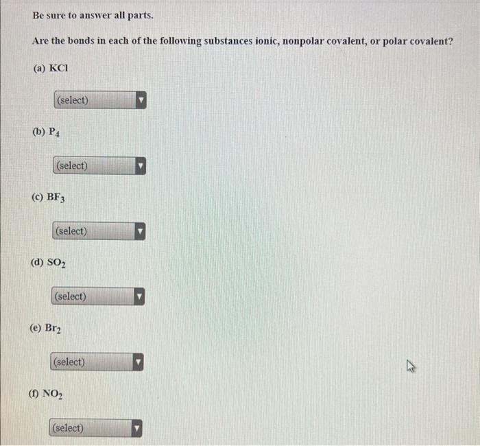 Be sure to answer all parts.
Are the bonds in each of the following substances ionic, nonpolar covalent, or polar covalent?
(