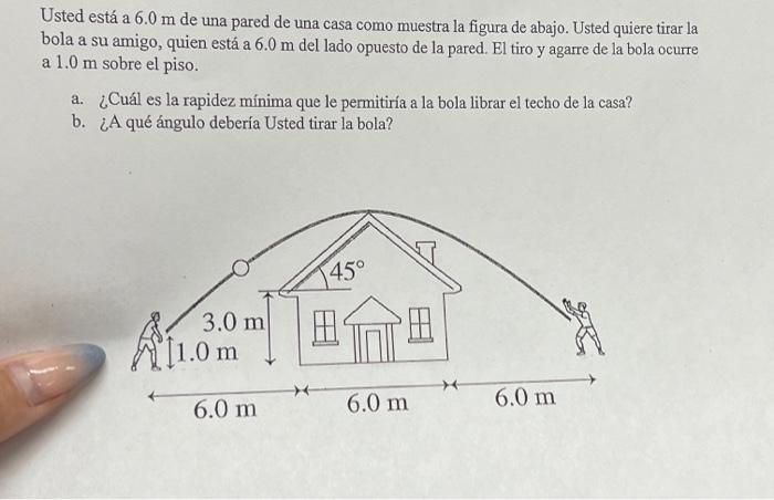 Usted está a \( 6.0 \mathrm{~m} \) de una pared de una casa como muestra la figura de abajo. Usted quiere tirar la bola a su