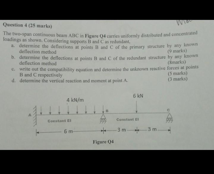 Question 4 ( 25 marks)
The two-span continuous beam \( \mathrm{ABC} \) in Figure \( \mathrm{Q} 4 \) carries uniformly distrib