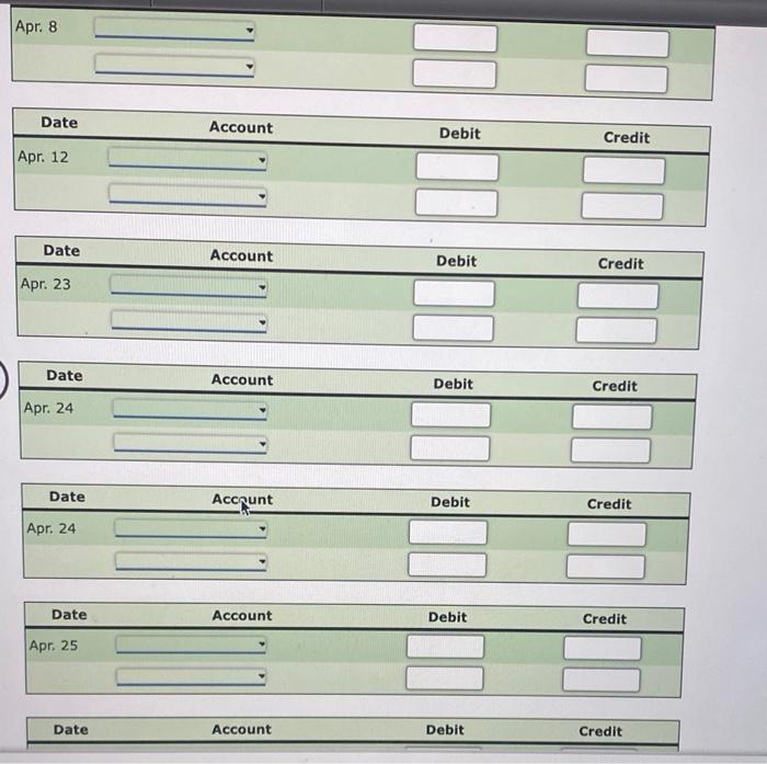 Apr. 8
\begin{tabular}{|cccc|}
\hline Date & Account & Debit & Credit \\
\hline Apr. 25 & & \\
\hline & & \\
\hline
\end{tabu