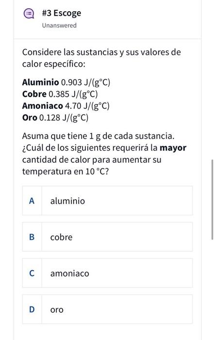 #3 Escoge Unanswered Considere las sustancias y sus valores de calor específico: Aluminio 0.903 J/(g°C) Cobre 0.385 J/(g°C) A