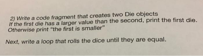 Solved 2) Write a code fragment that creates two Die objects | Chegg.com