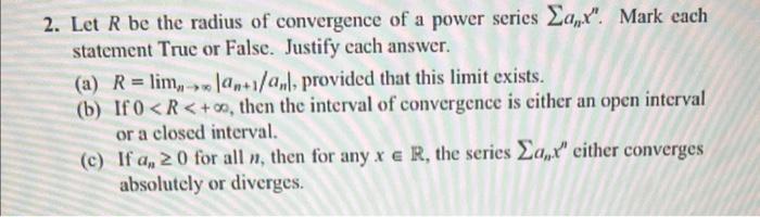 2. Let \( R \) be the radius of convergence of a power series \( \sum a_{n} x^{n} \). Mark each statement True or False. Just