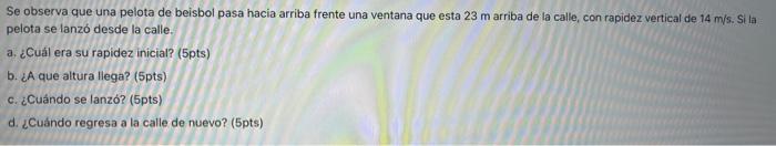 Se observa que una pelota de beisbol pasa hacia arriba frente una ventana que esta \( 23 \mathrm{~m} \) arriba de la calle, c