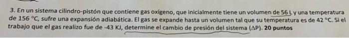 3. En un sistema cilindro-pistón que contiene gas oxigeno, que inicialmente tiene un volumen de \( 56 \mathrm{~L} \) y una te