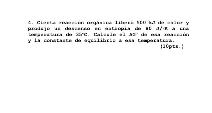 4. Cierta reacción orgánica liberó \( 500 \mathrm{~kJ} \) de calor y produjo un descenso en entropía de \( 80 \mathrm{~J} /{