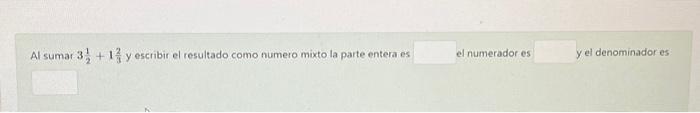 Al sumar \( 3 \frac{1}{2}+1 \frac{2}{3} \) y escribir el resultado como numero mixto la parte entera es d numerador es rel de