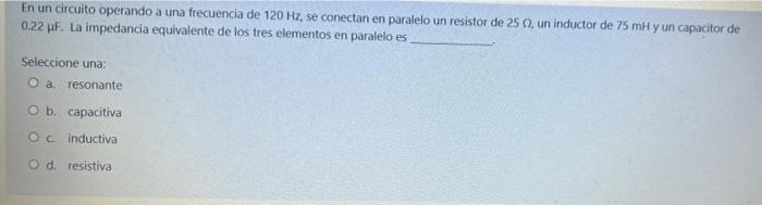 En un circuito operando a una frecuencia de 120 Hz, se conectan en paralelo un resistor de 25 , un inductor de 75 mH y un cap