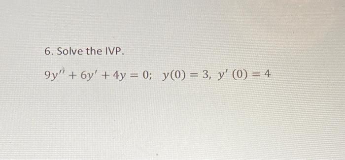 6. Solve the IVP. \[ 9 y^{\prime \prime}+6 y^{\prime}+4 y=0 ; \quad y(0)=3, y^{\prime}(0)=4 \]