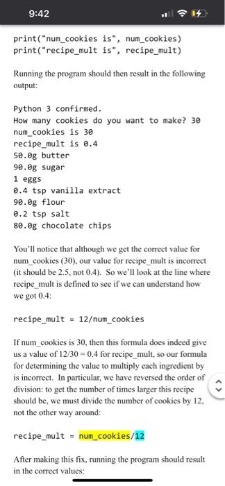 print(num_cookies is, num_cookies)
print(recipe_mult is, recipe_mult)
Running the program should then result in the follo