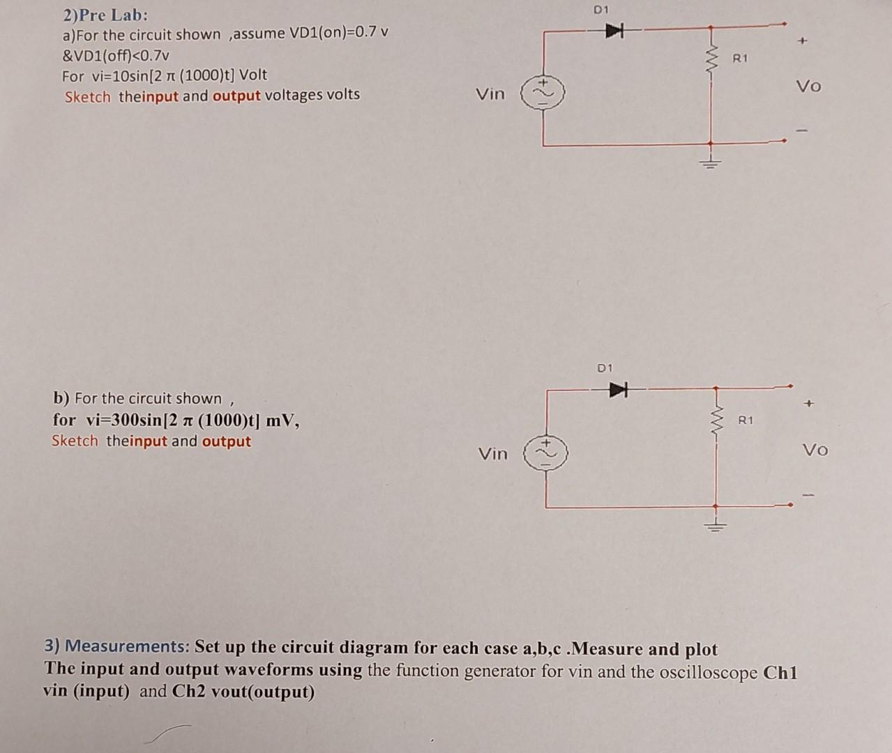 2)Pre Lab:
a)For the circuit shown, assume VD1(on) \( =0.7 \mathrm{v} \)
\&VD1(off)<0.7v
For vi \( =10 \sin [2 \pi(1000) t] \