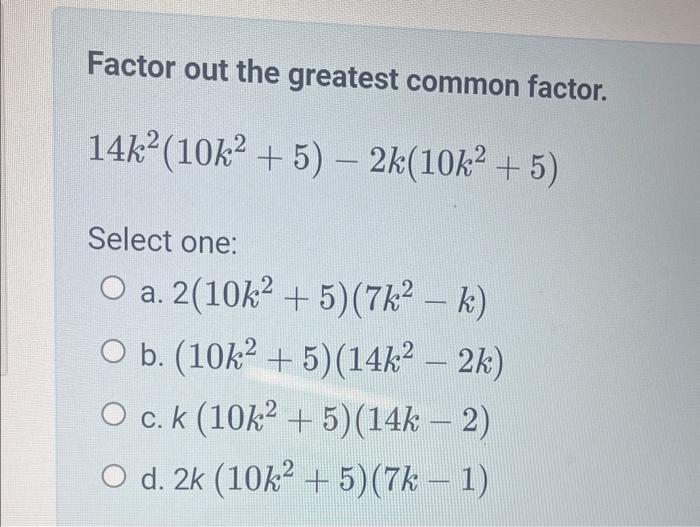 Factor out the greatest common factor.
\[
14 k^{2}\left(10 k^{2}+5\right)-2 k\left(10 k^{2}+5\right)
\]
Select one:
a. \( 2\l