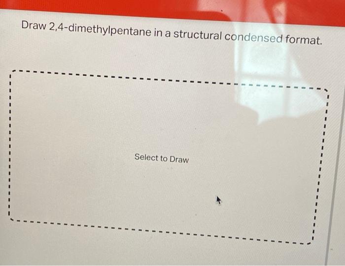 Draw 2,4-dimethylpentane in a structural condensed format.
Select to Draw