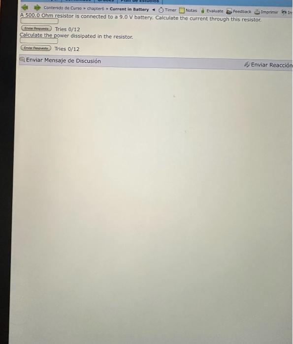 Contenido de Curso = chapterb = Current in Battery O Timer Notas a Evaluate Feedback \( \$ \) Imprimir A 500.0 Ohm resistor i