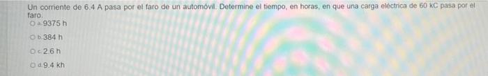 Un corriente de 6.4 A pasa por el faro de un automóvil. Determine el tiempo, en horas, en que una carga eléctrica de 60 KC pa