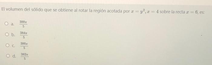 El volumen del sólido que se obtiene al rotar la región acotada por z = y², z = 4 sobre la recta z = 6, es: 388x 5 384x a. O