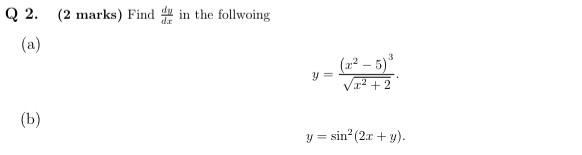 Q 2. (2 marks) Find \( \frac{d y}{d x} \) in the follwoing (a) \[ y=\frac{\left(x^{2}-5\right)^{3}}{\sqrt{x^{2}+2}} \] (b) \[