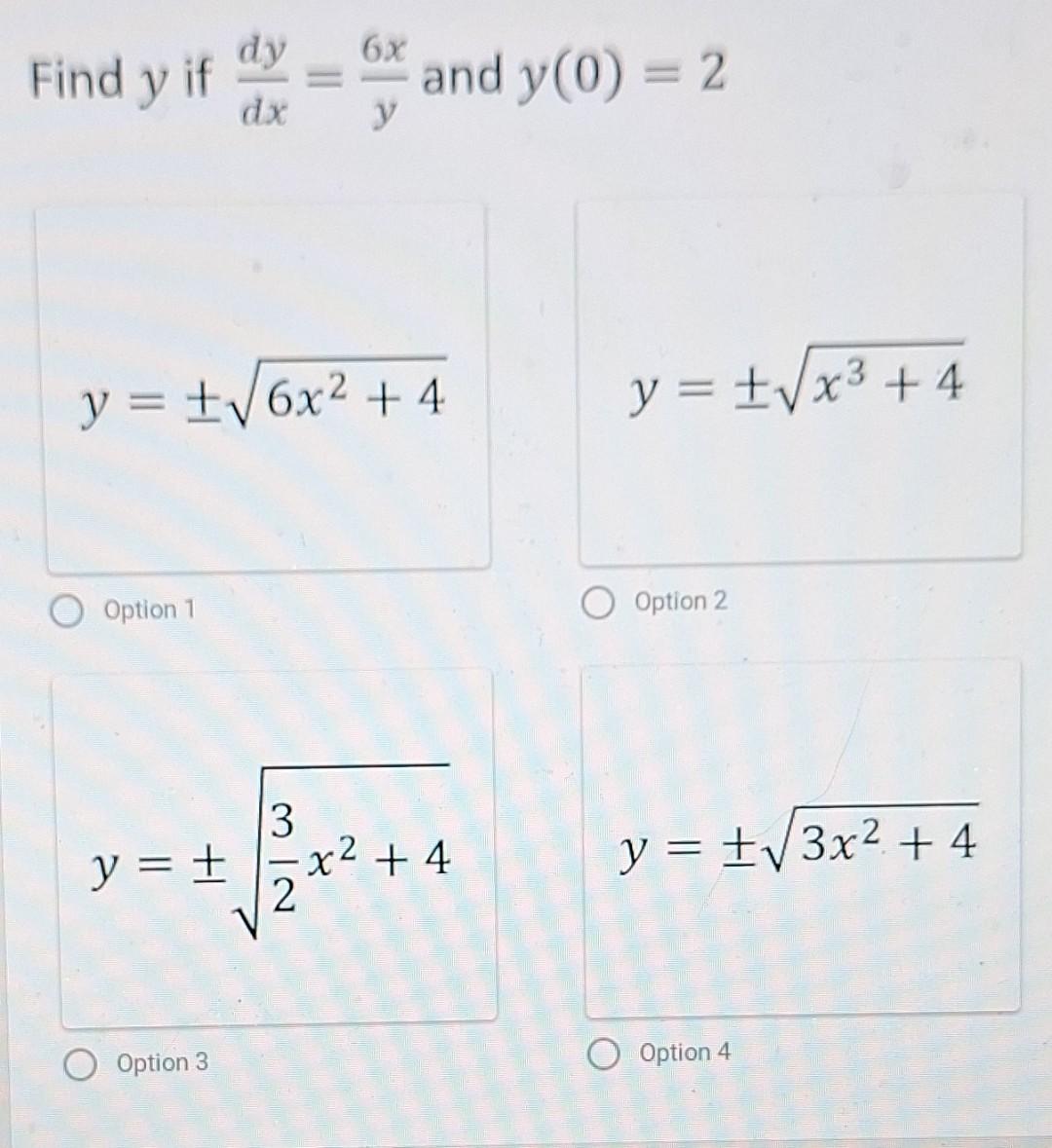 Find \( y \) if \( \frac{d y}{d x}=\frac{6 x}{y} \) and \( y(0)=2 \) \[ y= \pm \sqrt{6 x^{2}+4} \] Option 1 \[ y= \pm \sqrt{