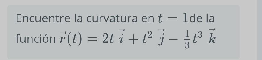 Encuentre la curvatura en \( t=1 \) de la función \( \vec{r}(t)=2 t \vec{i}+t^{2} \vec{j}-\frac{1}{3} t^{3} \vec{k} \)