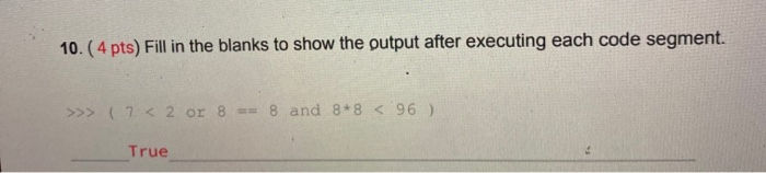 10. (4 pts) Fill in the blanks to show the output after executing each code segment. >>> (7 < 2 or 8 == 8 and 8*8 < 96 ) True