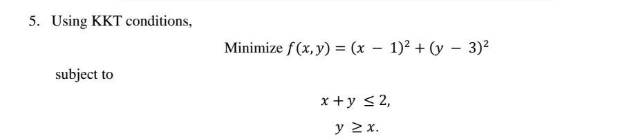 5. Using KKT conditions, Minimize f(x, y) = (x - 1)2 + (y - 3)2 subject to x + y < 2, y > x