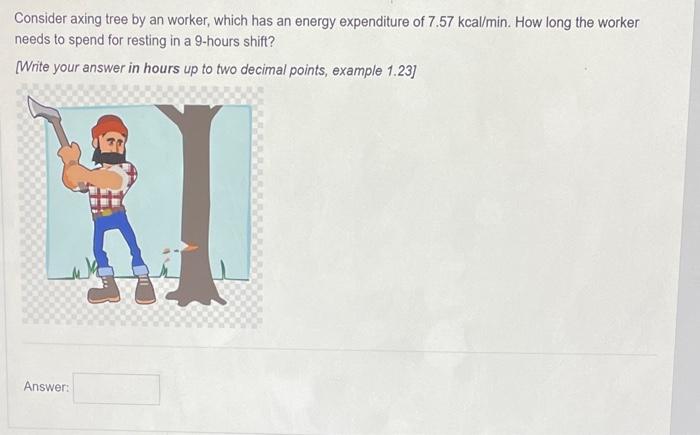 Consider axing tree by an worker, which has an energy expenditure of \( 7.57 \mathrm{kcal} / \mathrm{min} \). How long the wo