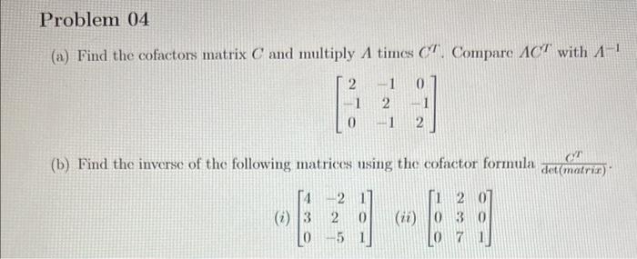 (a) Find the cofactors matrix \( C \) and multiply \( A \) times \( C^{I} \). Compare \( \Lambda C^{T} \) with \( A^{-1} \)
\