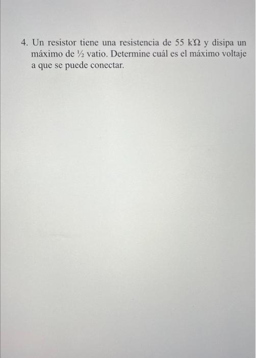 4. Un resistor tiene una resistencia de \( 55 \mathrm{k} \Omega \) y disipa un máximo de \( 1 / 2 \) vatio. Determine cuál es