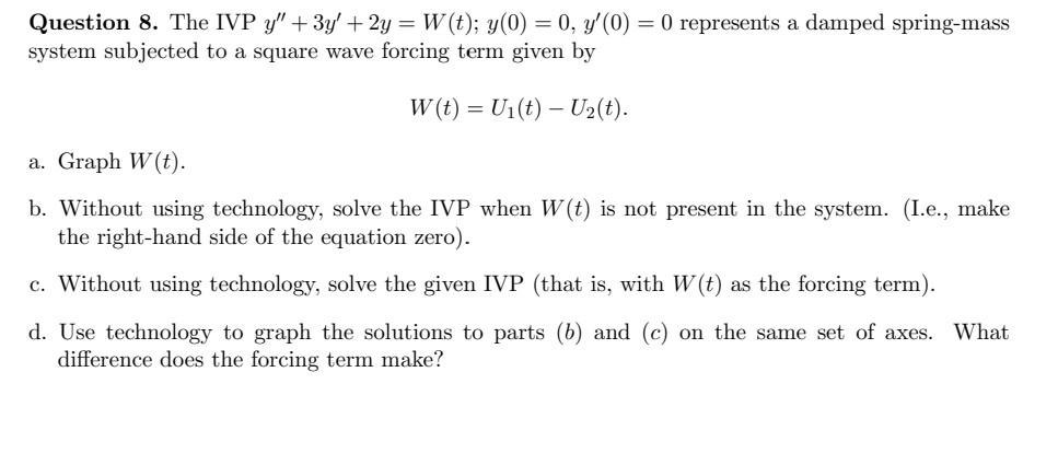 Question 8. The IVP Y + 3y + 2y = W(t); y(0) = 0, y(0) = 0 represents a damped spring-mass
system subjected to a square wa