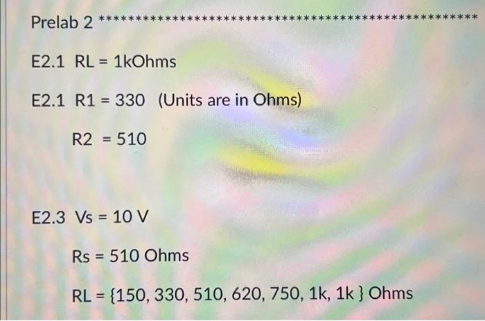 Prelab 2 *******
E2.1 RL = 1kOhms
E2.1 R1 = 330 (Units are in Ohms)
R2 = 510
E2.3 Vs = 10 V
Rs 510 Ohms
=
RL = {150, 330, 510