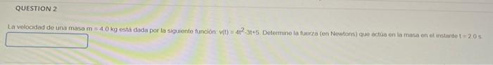 QUESTION 2 La velocidad de una masa m 40 kg está dada por la siguiente función wt) 423-5. Determine la Licza (en Newtors que