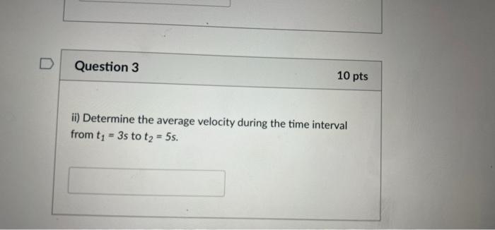 Question 3
10 pts
ii) Determine the average velocity during the time interval
from t? = 3s to t? = 5s.