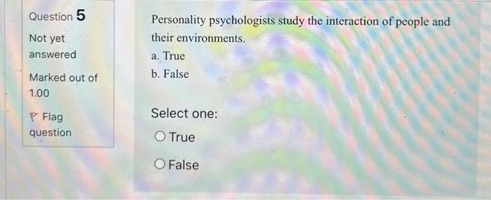 Question 5 Not yet answered Personality psychologists study the interaction of people and their environments. a. True b. Fals