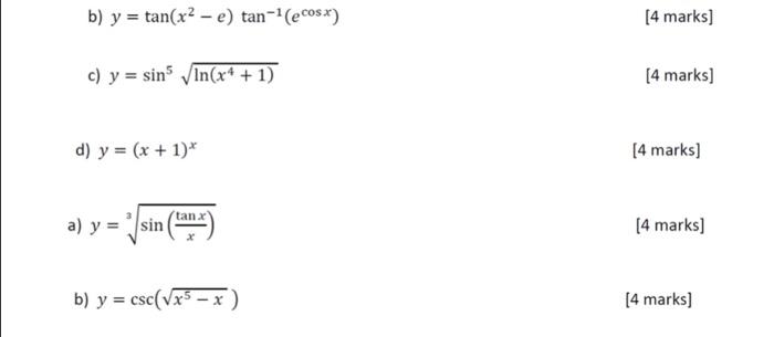 b) \( y=\tan \left(x^{2}-e\right) \tan ^{-1}\left(e^{\cos x}\right) \) [4 marks] c) \( y=\sin ^{5} \sqrt{\ln \left(x^{4}+1\ri