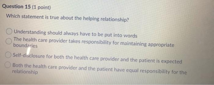 Question 15 (1 point) Which statement is true about the helping relationship? Understanding should always have to be put into