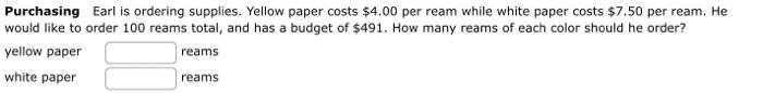 Purchasing Earl is ordering supplies. Yellow paper costs \( \$ 4.00 \) per ream while white paper costs \( \$ 7.50 \) per rea