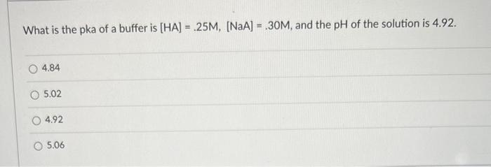 What is the pka of a buffer is [HA] \( =.25 \mathrm{M},[\mathrm{NaA}]=.30 \mathrm{M} \), and the \( \mathrm{pH} \) of the sol