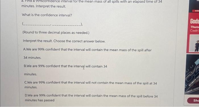 a. Find a \( 99 \% \) contidence interval for the mean mass of all spills with an elapsed time of 34 minutes. Interpret the r