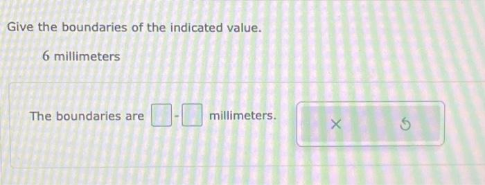 Give the boundaries of the indicated value.
6 millimeters
The boundaries are millimeters.