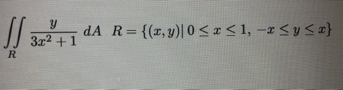 \( \iint_{R} \frac{y}{3 x^{2}+1} d A \quad R=\{(x, y) \mid 0 \leq x \leq 1,-x \leq y \leq x\} \)