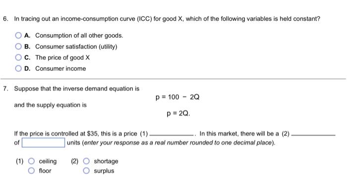 6. In tracing out an income-consumption curve (ICC) for good X, which of the following variables is held constant?
A. Consump