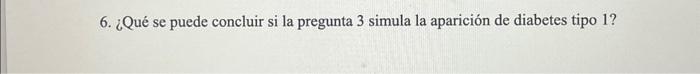 6. ¿Qué se puede concluir si la pregunta 3 simula la aparición de diabetes tipo 1 ?