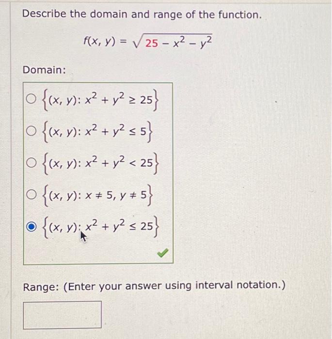 Describe the domain and range of the function. \[ f(x, y)=\sqrt{25-x^{2}-y^{2}} \] Domain: \[ \begin{array}{l} \left\{(x, y)