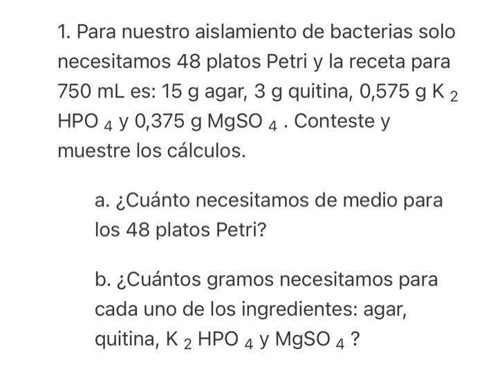 1. Para nuestro aislamiento de bacterias solo necesitamos 48 platos Petri y la receta para \( 750 \mathrm{~mL} \) es: \( 15 \