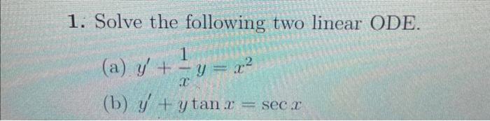 1. Solve the following two linear ODE. (a) \( y^{\prime}+\frac{1}{x} y=x^{2} \) (b) \( y^{\prime}+y \tan x=\sec x \)