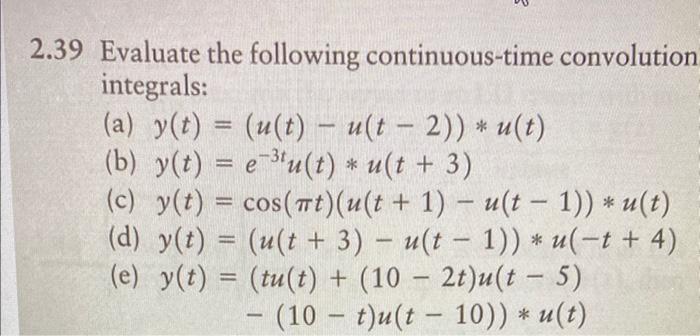 39 Evaluate the following continuous-time convolution integrals:
(a) \( y(t)=(u(t)-u(t-2)) * u(t) \)
(b) \( y(t)=e^{-3 t} u(t