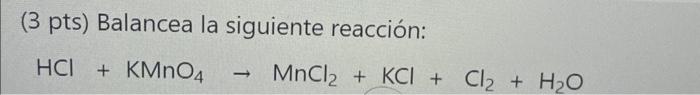 (3 pts) Balancea la siguiente reacción: \[ \mathrm{HCl}+\mathrm{KMnO}_{4} \rightarrow \mathrm{MnCl}_{2}+\mathrm{KCl}+\mathrm{