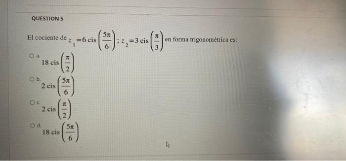 QUESTION 5 El cociente de a. 18 cis 2 cis O b. OC z₁ = 6 cis こ O d. KN 2 cis () * 18 cis (2) 5x ²₂=3 cis (3) en forma trigono